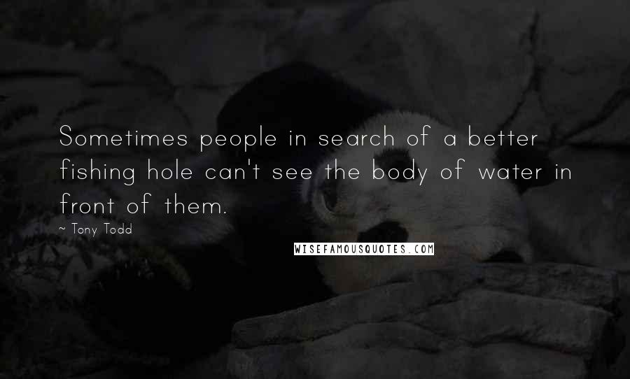 Tony Todd Quotes: Sometimes people in search of a better fishing hole can't see the body of water in front of them.