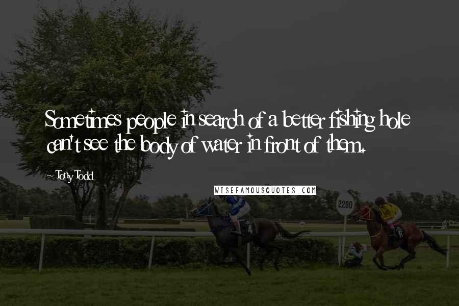Tony Todd Quotes: Sometimes people in search of a better fishing hole can't see the body of water in front of them.