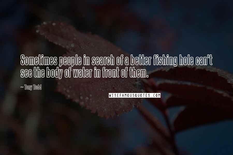 Tony Todd Quotes: Sometimes people in search of a better fishing hole can't see the body of water in front of them.