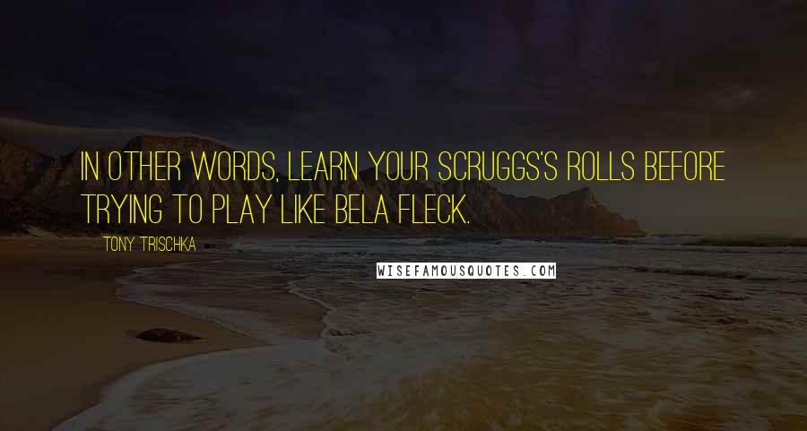 Tony Trischka Quotes: In other words, learn your Scruggs's rolls before trying to play like Bela Fleck.