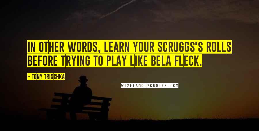 Tony Trischka Quotes: In other words, learn your Scruggs's rolls before trying to play like Bela Fleck.