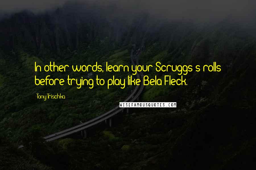 Tony Trischka Quotes: In other words, learn your Scruggs's rolls before trying to play like Bela Fleck.