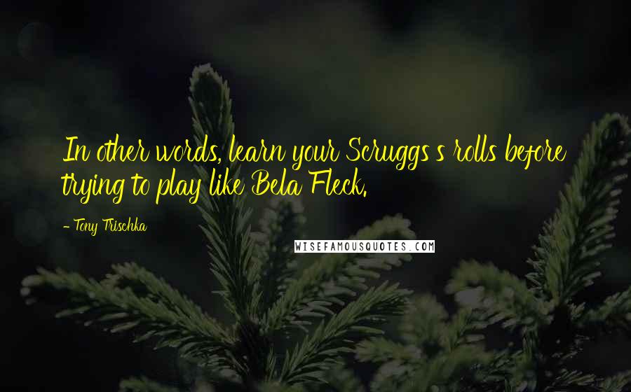 Tony Trischka Quotes: In other words, learn your Scruggs's rolls before trying to play like Bela Fleck.