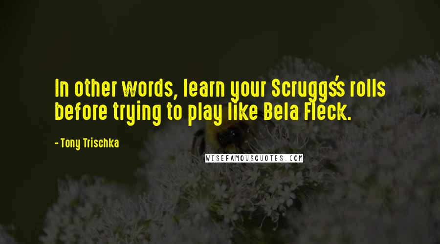 Tony Trischka Quotes: In other words, learn your Scruggs's rolls before trying to play like Bela Fleck.