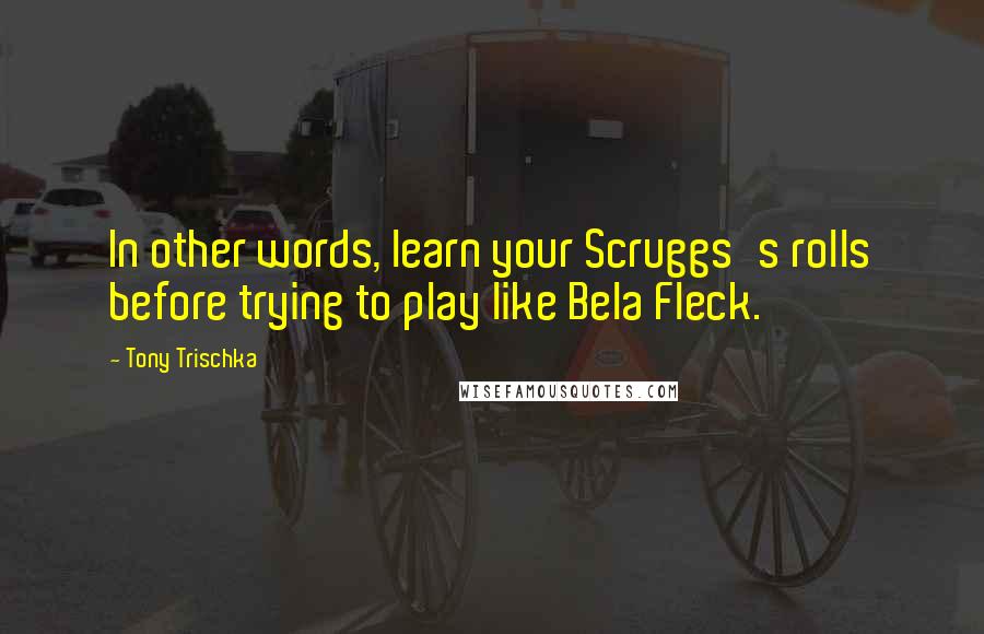 Tony Trischka Quotes: In other words, learn your Scruggs's rolls before trying to play like Bela Fleck.