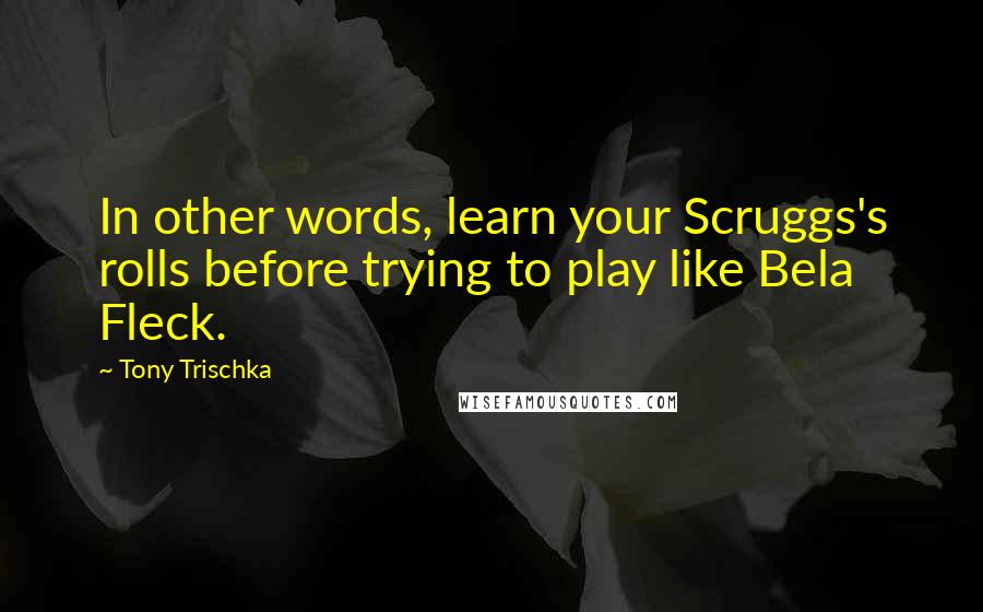 Tony Trischka Quotes: In other words, learn your Scruggs's rolls before trying to play like Bela Fleck.