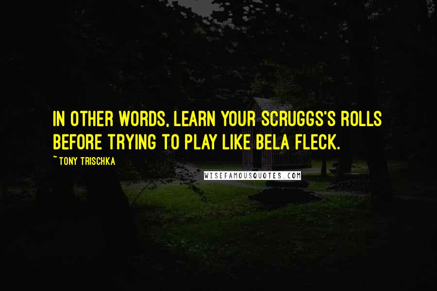 Tony Trischka Quotes: In other words, learn your Scruggs's rolls before trying to play like Bela Fleck.