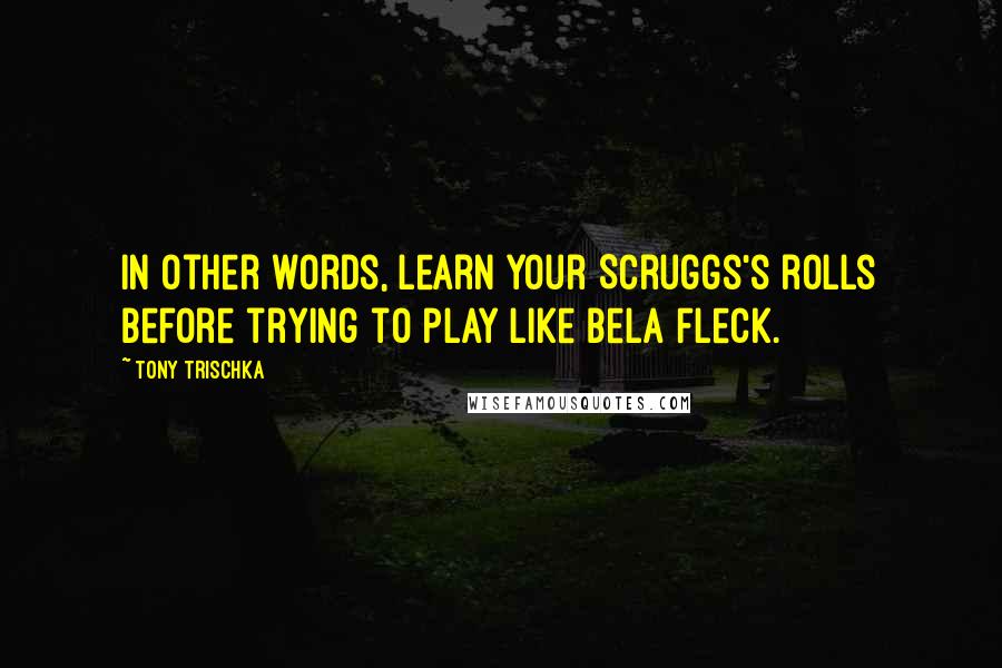 Tony Trischka Quotes: In other words, learn your Scruggs's rolls before trying to play like Bela Fleck.