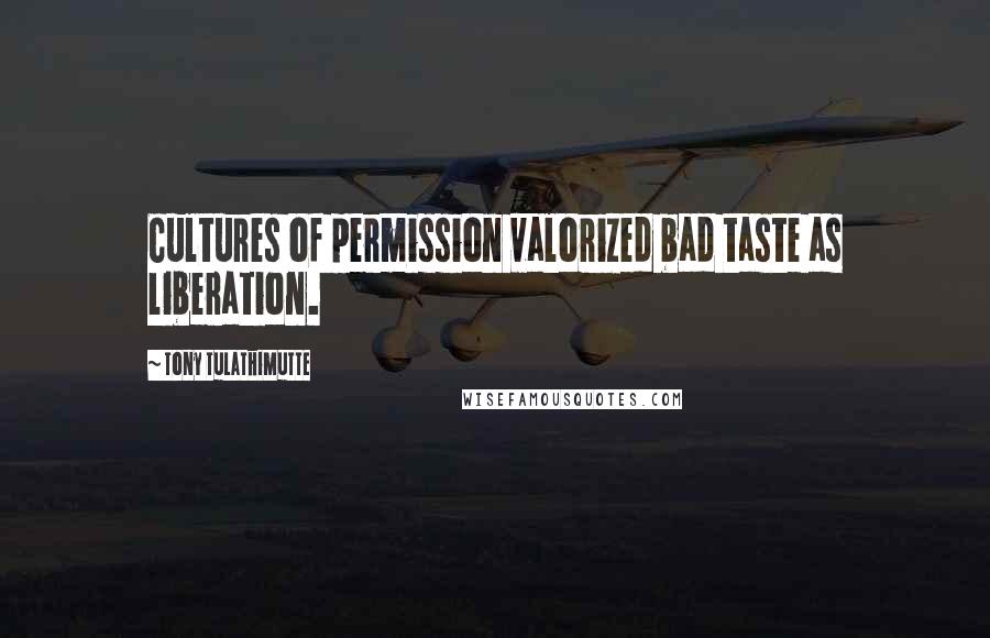 Tony Tulathimutte Quotes: Cultures of permission valorized bad taste as liberation.