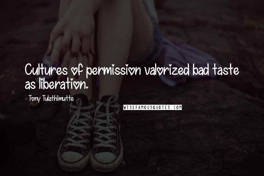 Tony Tulathimutte Quotes: Cultures of permission valorized bad taste as liberation.