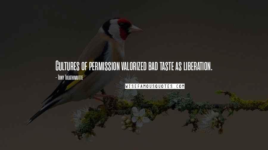 Tony Tulathimutte Quotes: Cultures of permission valorized bad taste as liberation.