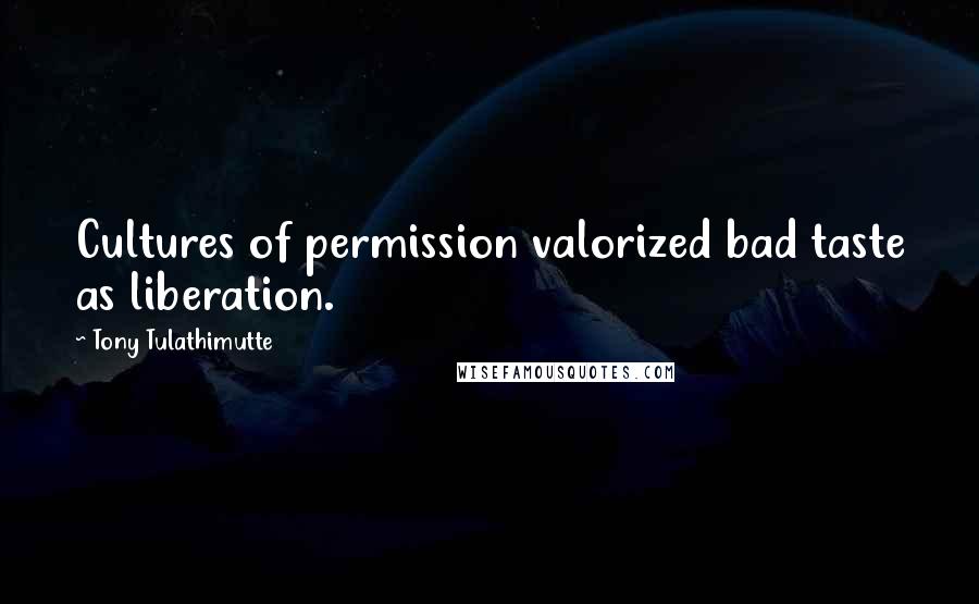 Tony Tulathimutte Quotes: Cultures of permission valorized bad taste as liberation.