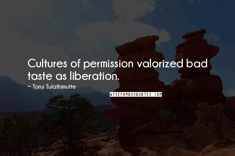 Tony Tulathimutte Quotes: Cultures of permission valorized bad taste as liberation.