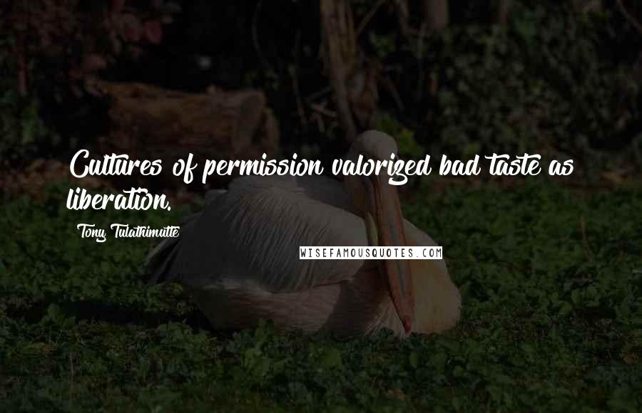 Tony Tulathimutte Quotes: Cultures of permission valorized bad taste as liberation.