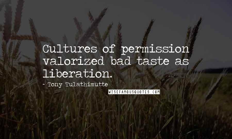 Tony Tulathimutte Quotes: Cultures of permission valorized bad taste as liberation.