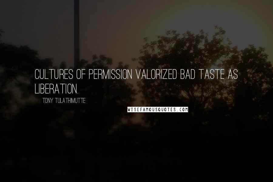 Tony Tulathimutte Quotes: Cultures of permission valorized bad taste as liberation.