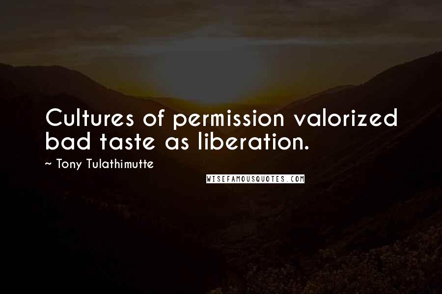 Tony Tulathimutte Quotes: Cultures of permission valorized bad taste as liberation.