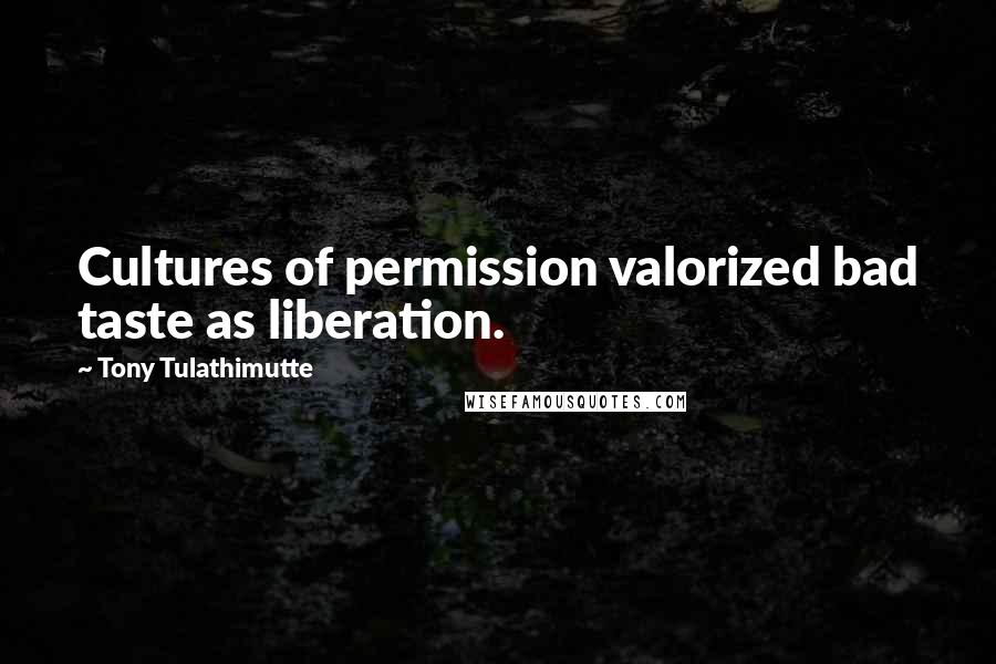 Tony Tulathimutte Quotes: Cultures of permission valorized bad taste as liberation.