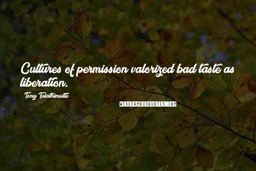 Tony Tulathimutte Quotes: Cultures of permission valorized bad taste as liberation.