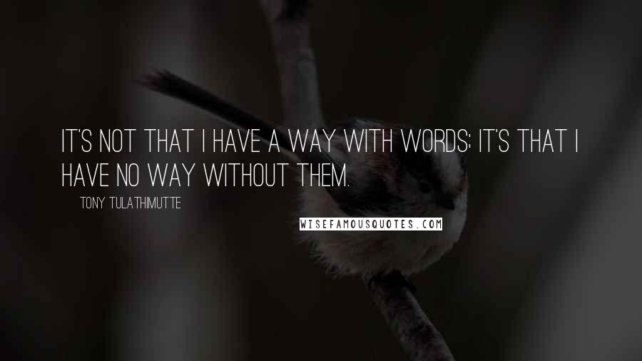 Tony Tulathimutte Quotes: It's not that I have a way with words; it's that I have no way without them.