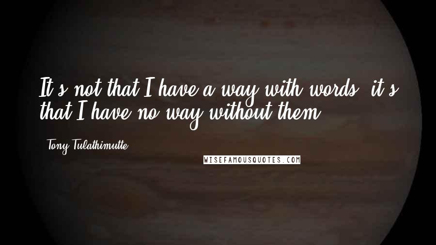 Tony Tulathimutte Quotes: It's not that I have a way with words; it's that I have no way without them.