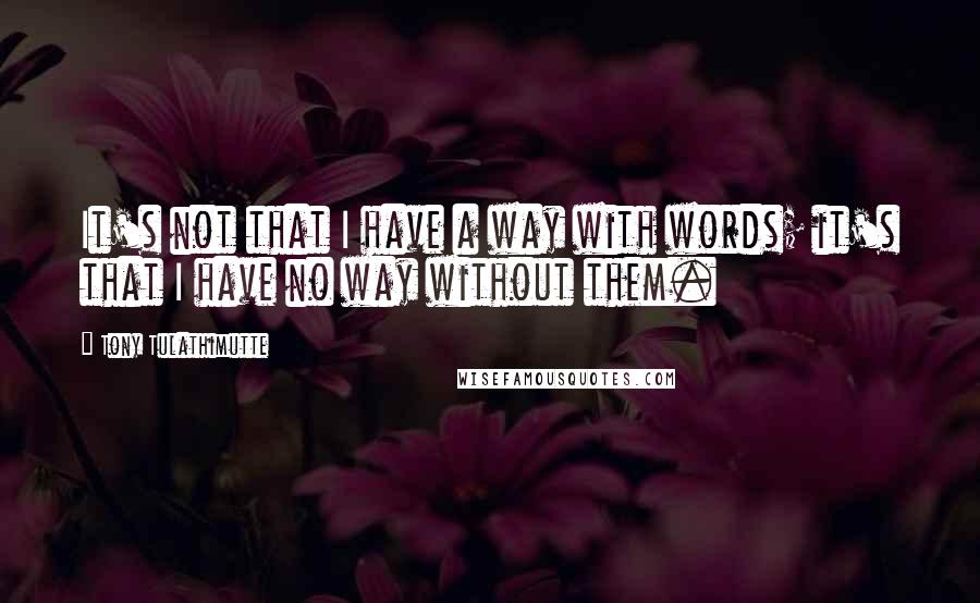 Tony Tulathimutte Quotes: It's not that I have a way with words; it's that I have no way without them.