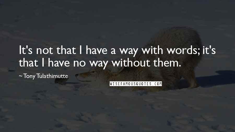 Tony Tulathimutte Quotes: It's not that I have a way with words; it's that I have no way without them.