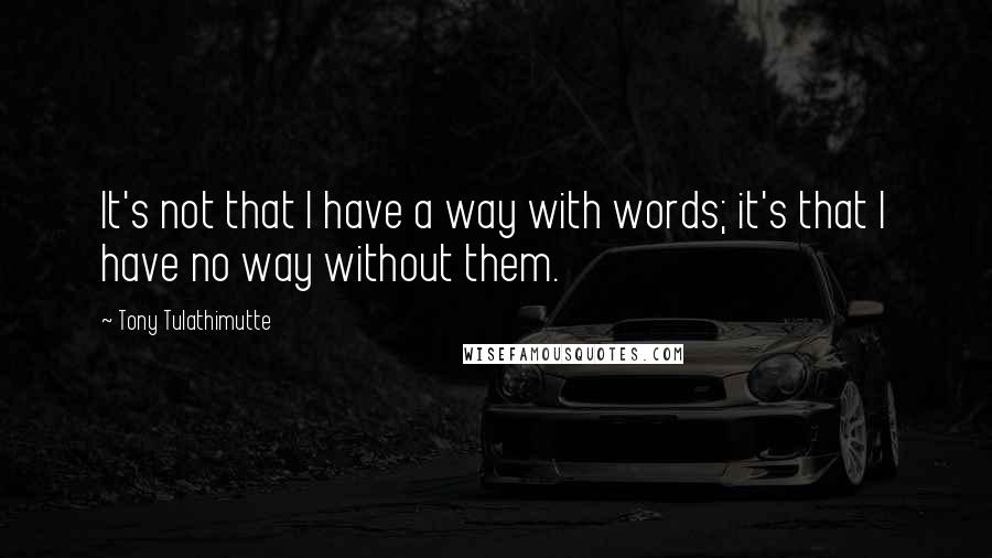 Tony Tulathimutte Quotes: It's not that I have a way with words; it's that I have no way without them.