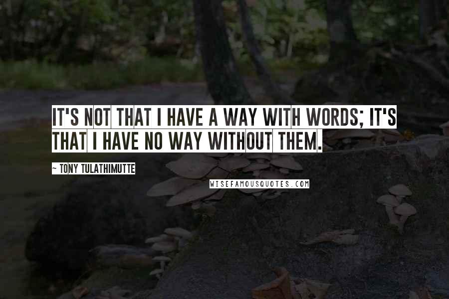 Tony Tulathimutte Quotes: It's not that I have a way with words; it's that I have no way without them.