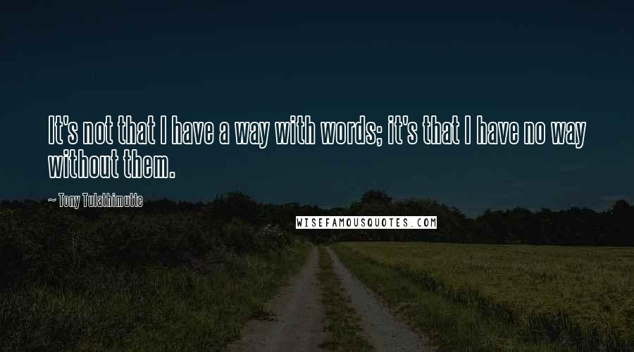 Tony Tulathimutte Quotes: It's not that I have a way with words; it's that I have no way without them.