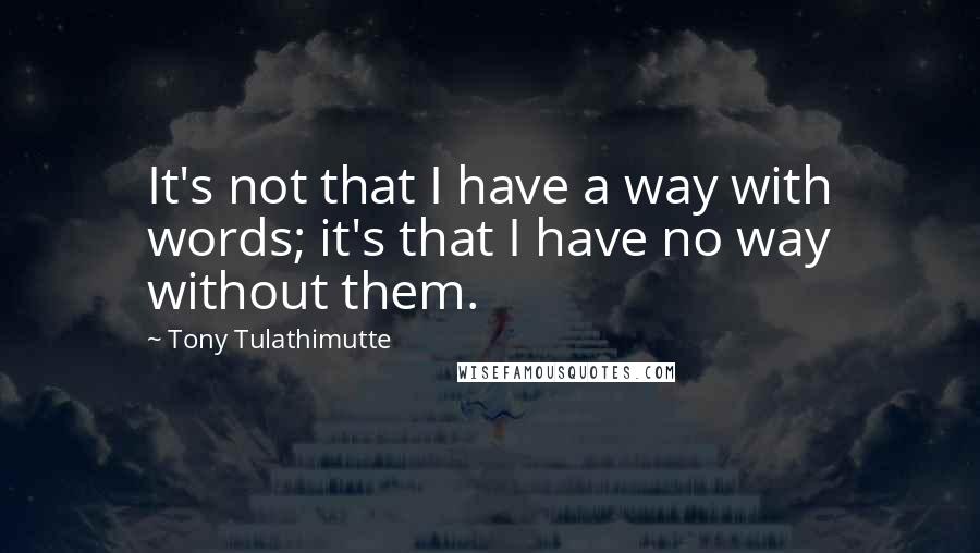 Tony Tulathimutte Quotes: It's not that I have a way with words; it's that I have no way without them.