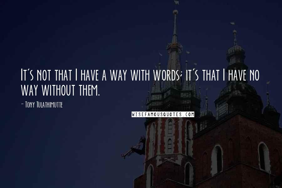 Tony Tulathimutte Quotes: It's not that I have a way with words; it's that I have no way without them.