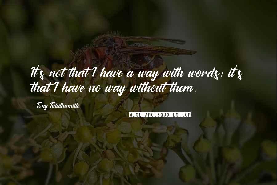 Tony Tulathimutte Quotes: It's not that I have a way with words; it's that I have no way without them.