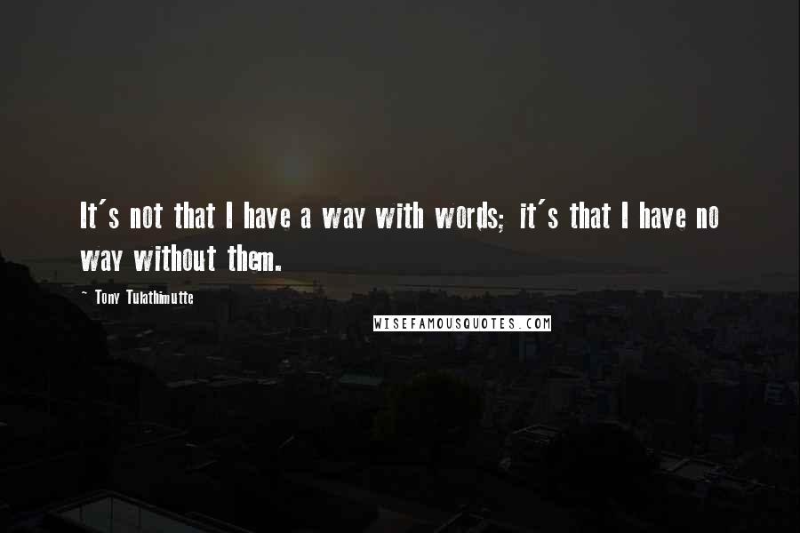 Tony Tulathimutte Quotes: It's not that I have a way with words; it's that I have no way without them.