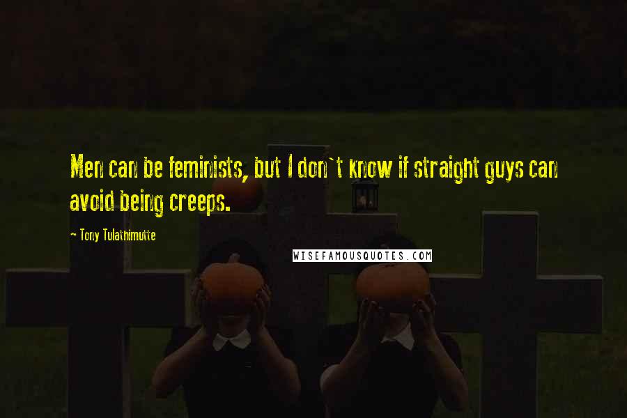 Tony Tulathimutte Quotes: Men can be feminists, but I don't know if straight guys can avoid being creeps.
