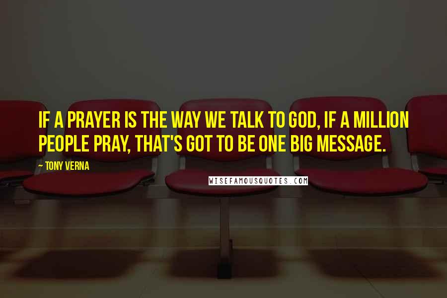 Tony Verna Quotes: If a prayer is the way we talk to God, if a million people pray, that's got to be one big message.