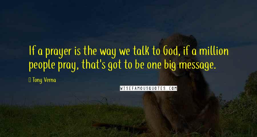 Tony Verna Quotes: If a prayer is the way we talk to God, if a million people pray, that's got to be one big message.