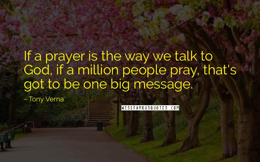 Tony Verna Quotes: If a prayer is the way we talk to God, if a million people pray, that's got to be one big message.
