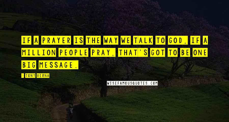 Tony Verna Quotes: If a prayer is the way we talk to God, if a million people pray, that's got to be one big message.