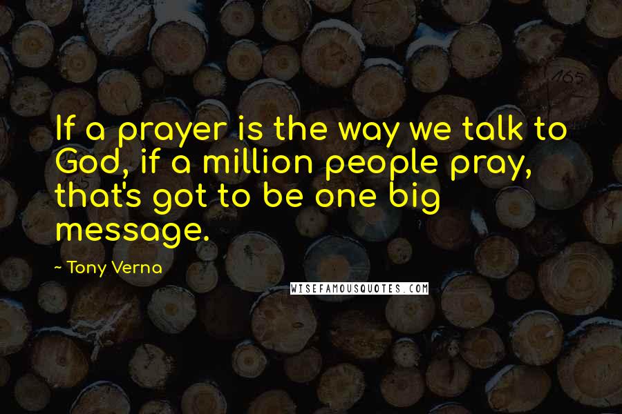 Tony Verna Quotes: If a prayer is the way we talk to God, if a million people pray, that's got to be one big message.