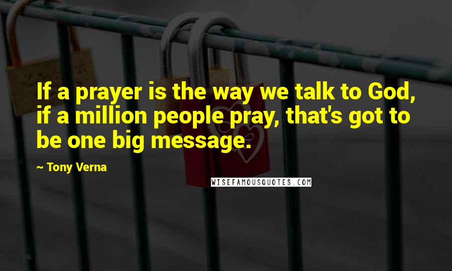 Tony Verna Quotes: If a prayer is the way we talk to God, if a million people pray, that's got to be one big message.