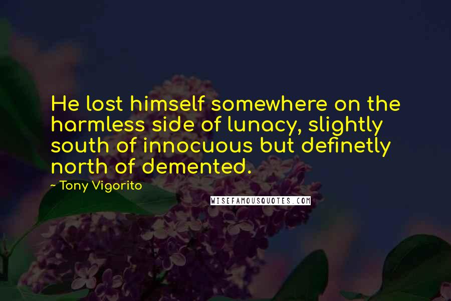 Tony Vigorito Quotes: He lost himself somewhere on the harmless side of lunacy, slightly south of innocuous but definetly north of demented.