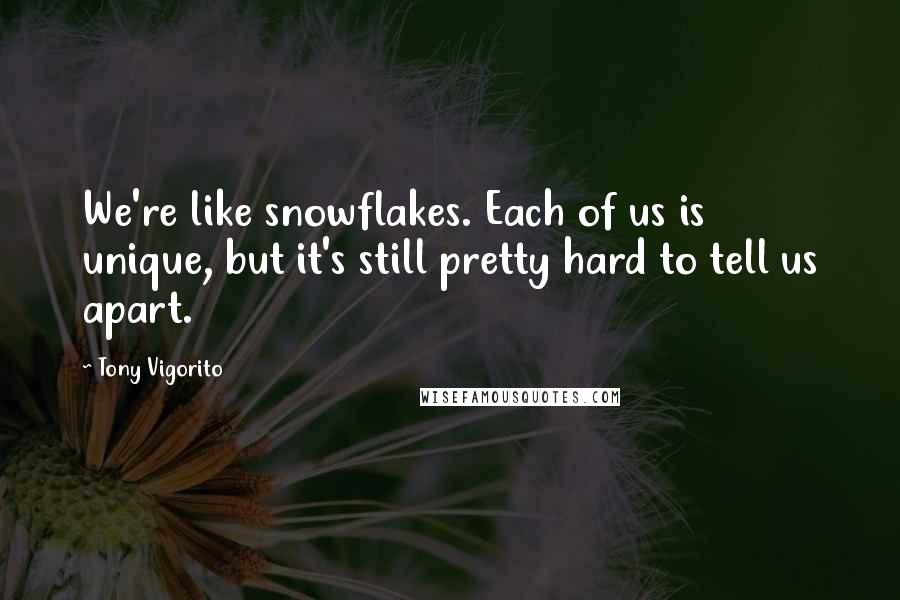 Tony Vigorito Quotes: We're like snowflakes. Each of us is unique, but it's still pretty hard to tell us apart.