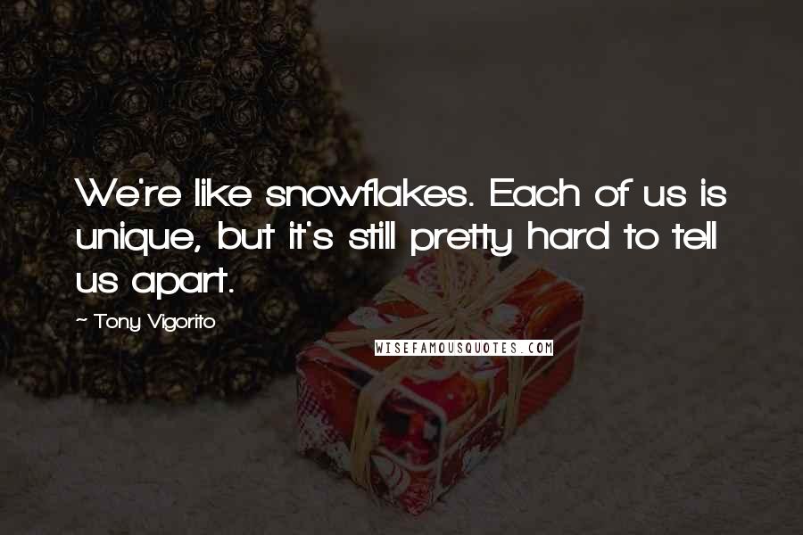 Tony Vigorito Quotes: We're like snowflakes. Each of us is unique, but it's still pretty hard to tell us apart.