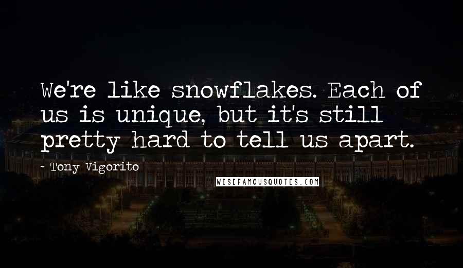 Tony Vigorito Quotes: We're like snowflakes. Each of us is unique, but it's still pretty hard to tell us apart.