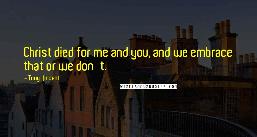 Tony Vincent Quotes: Christ died for me and you, and we embrace that or we don't.