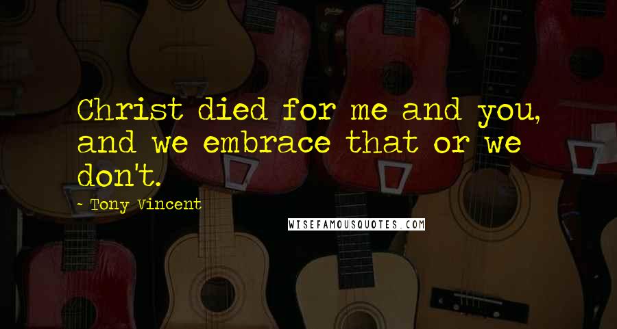 Tony Vincent Quotes: Christ died for me and you, and we embrace that or we don't.