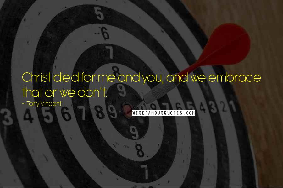 Tony Vincent Quotes: Christ died for me and you, and we embrace that or we don't.