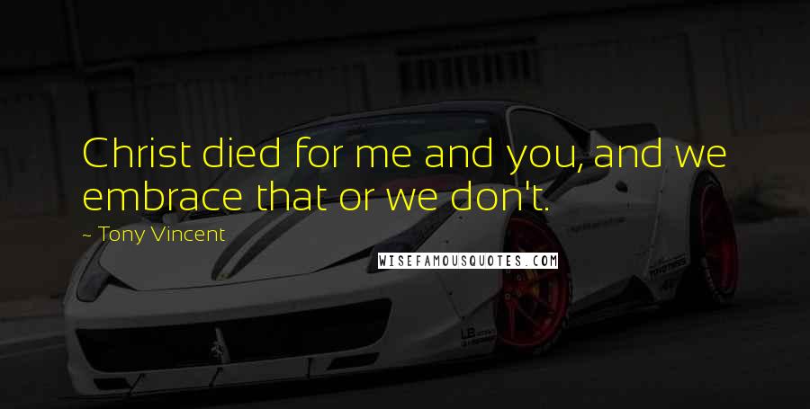 Tony Vincent Quotes: Christ died for me and you, and we embrace that or we don't.