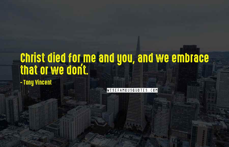 Tony Vincent Quotes: Christ died for me and you, and we embrace that or we don't.